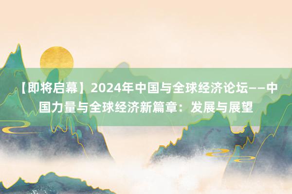 【即将启幕】2024年中国与全球经济论坛——中国力量与全球经济新篇章：发展与展望